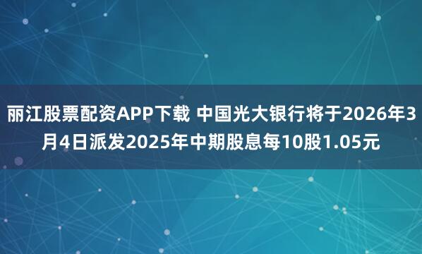 丽江股票配资APP下载 中国光大银行将于2026年3月4日派发2025年中期股息每10股1.05元