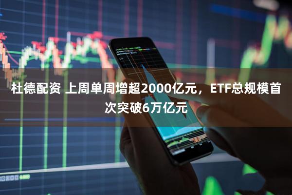 杜德配资 上周单周增超2000亿元，ETF总规模首次突破6万亿元
