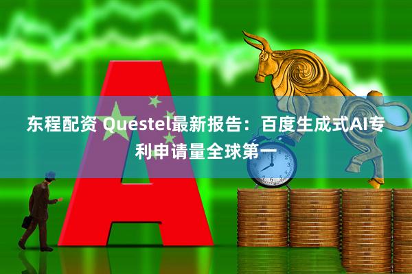 东程配资 Questel最新报告：百度生成式AI专利申请量全球第一