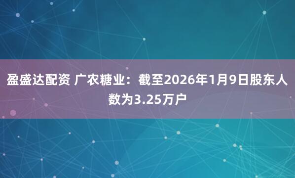 盈盛达配资 广农糖业：截至2026年1月9日股东人数为3.25万户