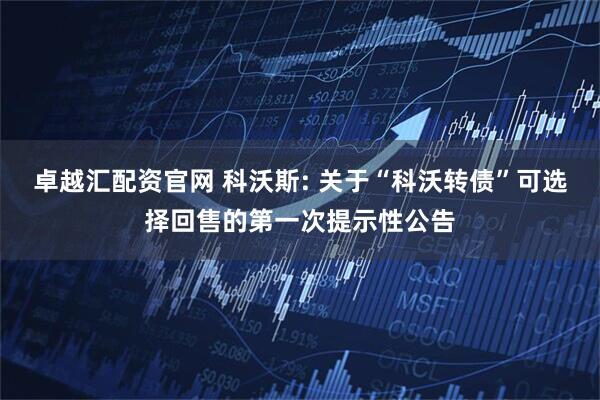 卓越汇配资官网 科沃斯: 关于“科沃转债”可选择回售的第一次提示性公告