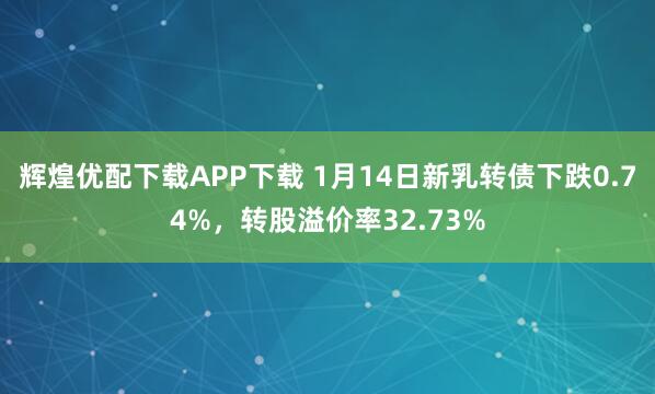 辉煌优配下载APP下载 1月14日新乳转债下跌0.74%，转股溢价率32.73%