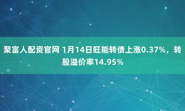 聚富人配资官网 1月14日旺能转债上涨0.37%,转股溢价率14.95%