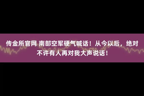 传金所官网 南部空军硬气喊话！从今以后，绝对不许有人再对我大声说话！