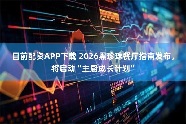 目前配资APP下载 2026黑珍珠餐厅指南发布，将启动“主厨成长计划”