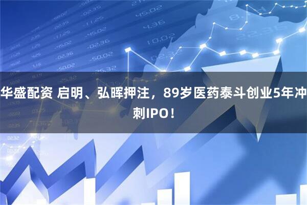 华盛配资 启明、弘晖押注，89岁医药泰斗创业5年冲刺IPO！