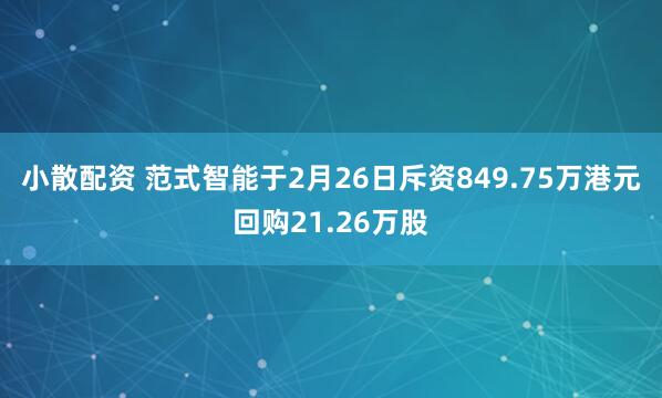 小散配资 范式智能于2月26日斥资849.75万港元回购21.26万股