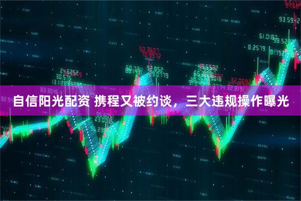 自信阳光配资 携程又被约谈，三大违规操作曝光