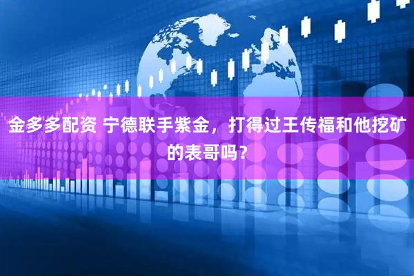 金多多配资 宁德联手紫金，打得过王传福和他挖矿的表哥吗？