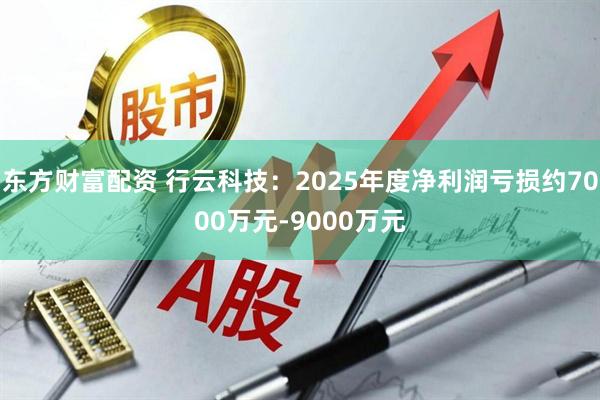 东方财富配资 行云科技：2025年度净利润亏损约7000万元-9000万元