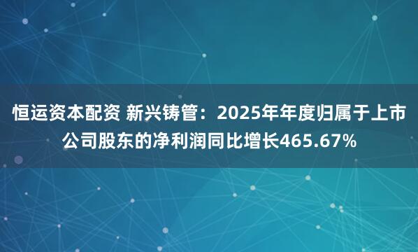 恒运资本配资 新兴铸管：2025年年度归属于上市公司股东的净利润同比增长465.67%