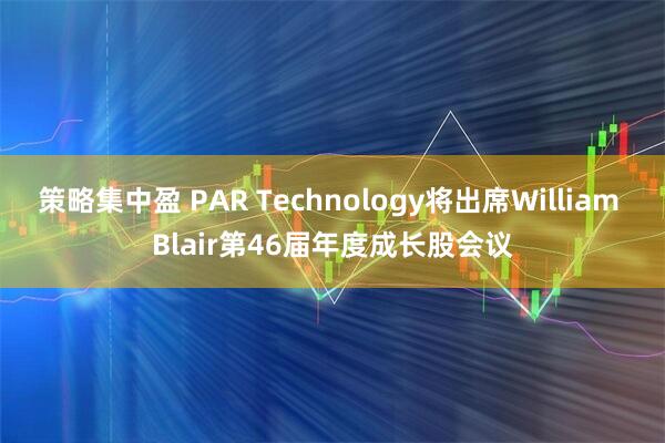 策略集中盈 PAR Technology将出席William Blair第46届年度成长股会议