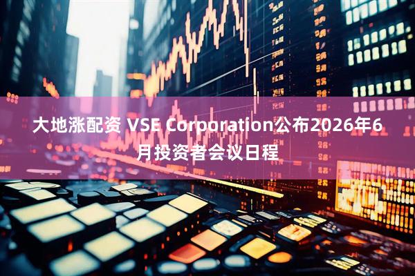 大地涨配资 VSE Corporation公布2026年6月投资者会议日程