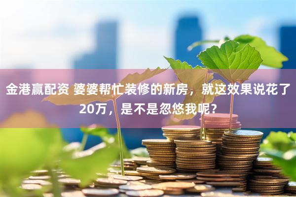 金港赢配资 婆婆帮忙装修的新房，就这效果说花了20万，是不是忽悠我呢？