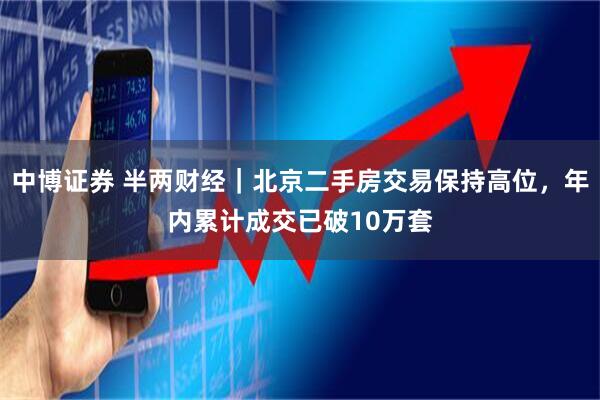 中博证券 半两财经｜北京二手房交易保持高位，年内累计成交已破10万套