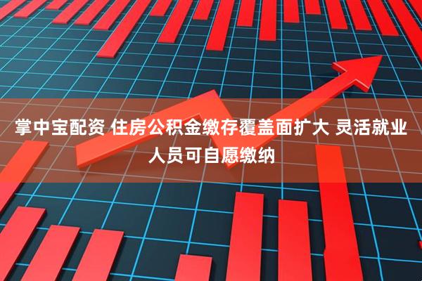 掌中宝配资 住房公积金缴存覆盖面扩大 灵活就业人员可自愿缴纳