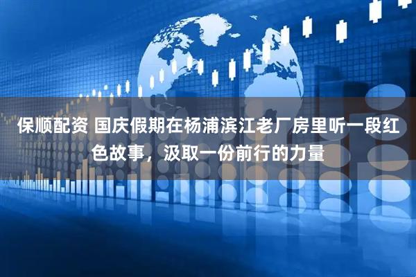 保顺配资 国庆假期在杨浦滨江老厂房里听一段红色故事，汲取一份前行的力量
